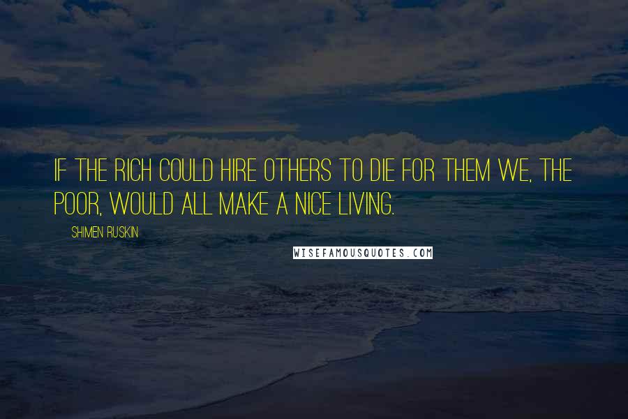Shimen Ruskin Quotes: If the rich could hire others to die for them we, the poor, would all make a nice living.