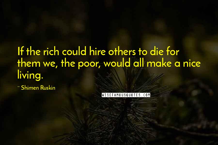 Shimen Ruskin Quotes: If the rich could hire others to die for them we, the poor, would all make a nice living.