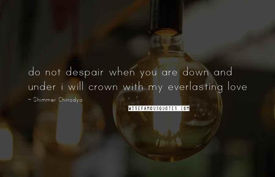 Shimmer Chinodya Quotes: do not despair when you are down and under i will crown with my everlasting love