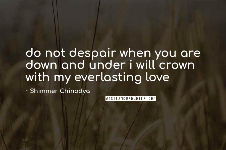 Shimmer Chinodya Quotes: do not despair when you are down and under i will crown with my everlasting love