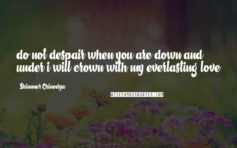 Shimmer Chinodya Quotes: do not despair when you are down and under i will crown with my everlasting love