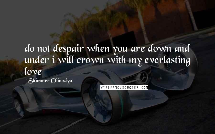 Shimmer Chinodya Quotes: do not despair when you are down and under i will crown with my everlasting love