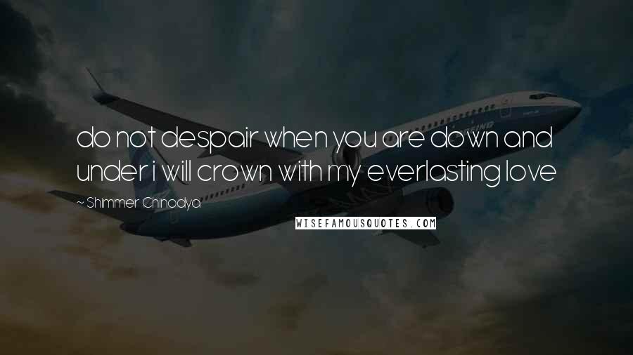 Shimmer Chinodya Quotes: do not despair when you are down and under i will crown with my everlasting love