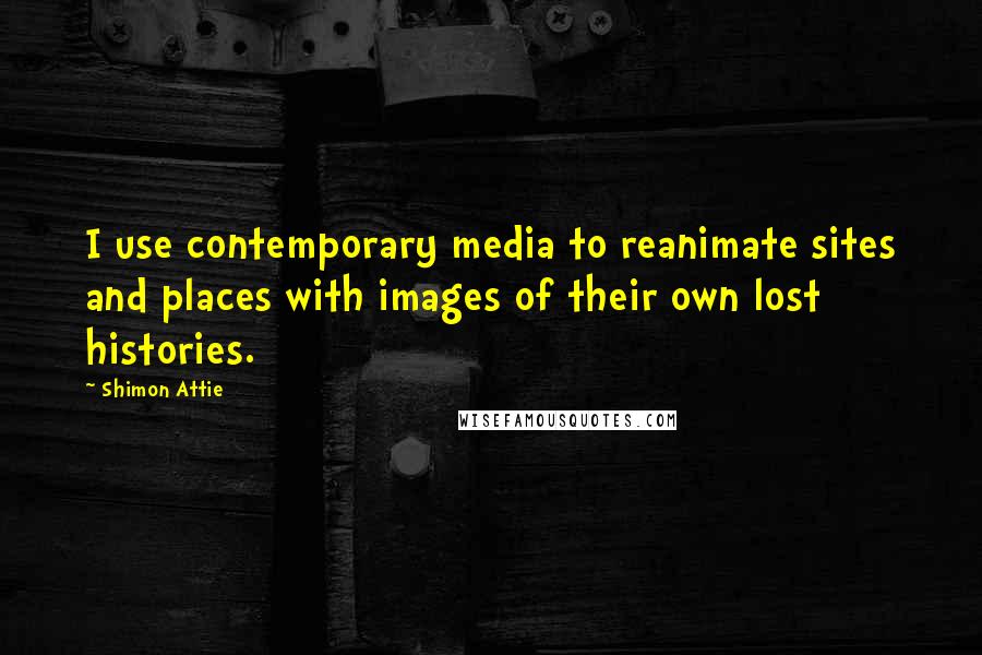 Shimon Attie Quotes: I use contemporary media to reanimate sites and places with images of their own lost histories.