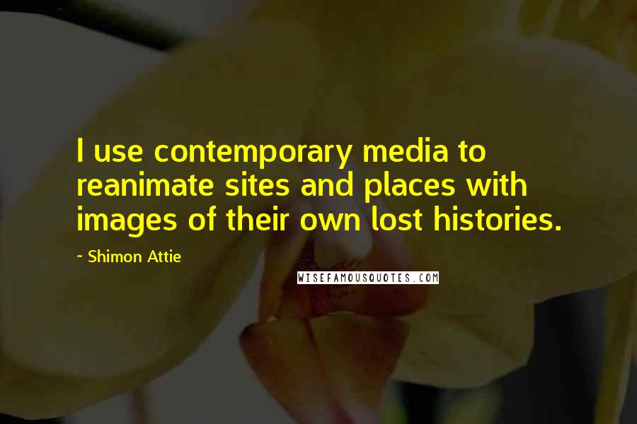 Shimon Attie Quotes: I use contemporary media to reanimate sites and places with images of their own lost histories.