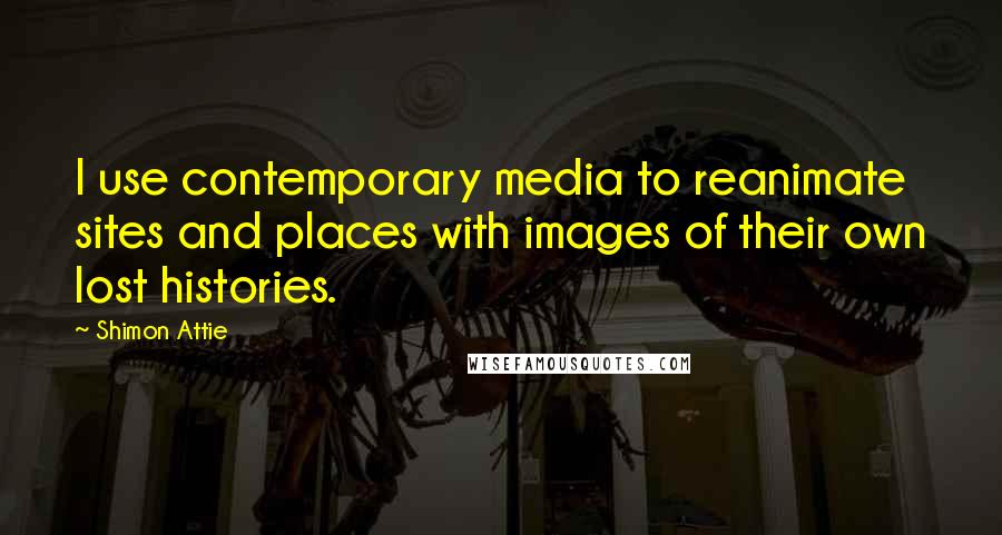 Shimon Attie Quotes: I use contemporary media to reanimate sites and places with images of their own lost histories.