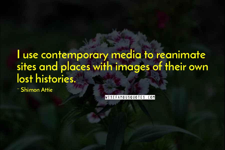 Shimon Attie Quotes: I use contemporary media to reanimate sites and places with images of their own lost histories.