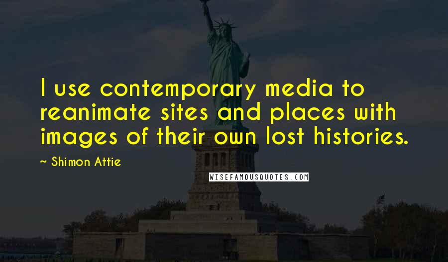 Shimon Attie Quotes: I use contemporary media to reanimate sites and places with images of their own lost histories.