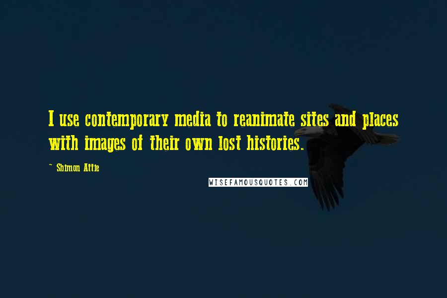 Shimon Attie Quotes: I use contemporary media to reanimate sites and places with images of their own lost histories.