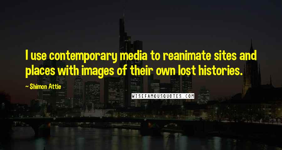 Shimon Attie Quotes: I use contemporary media to reanimate sites and places with images of their own lost histories.