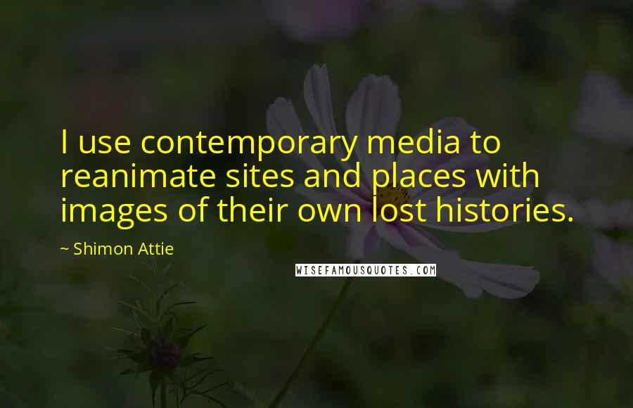 Shimon Attie Quotes: I use contemporary media to reanimate sites and places with images of their own lost histories.