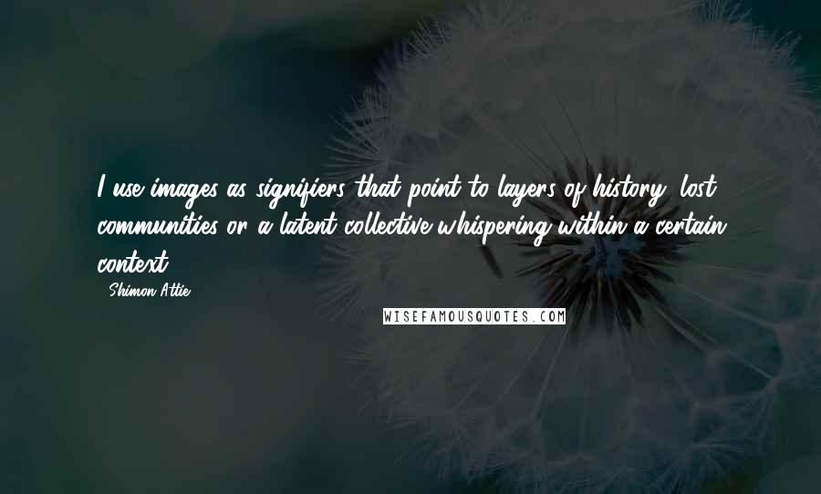 Shimon Attie Quotes: I use images as signifiers that point to layers of history, lost communities or a latent collective whispering within a certain context.