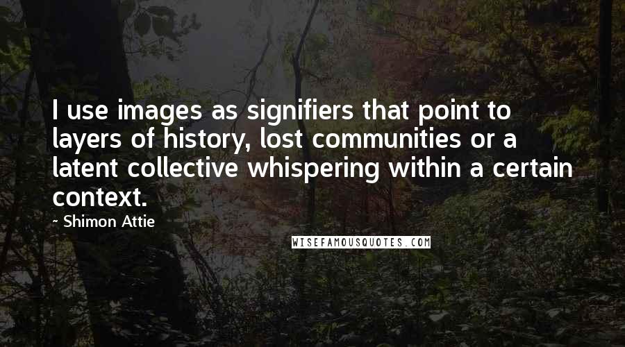 Shimon Attie Quotes: I use images as signifiers that point to layers of history, lost communities or a latent collective whispering within a certain context.