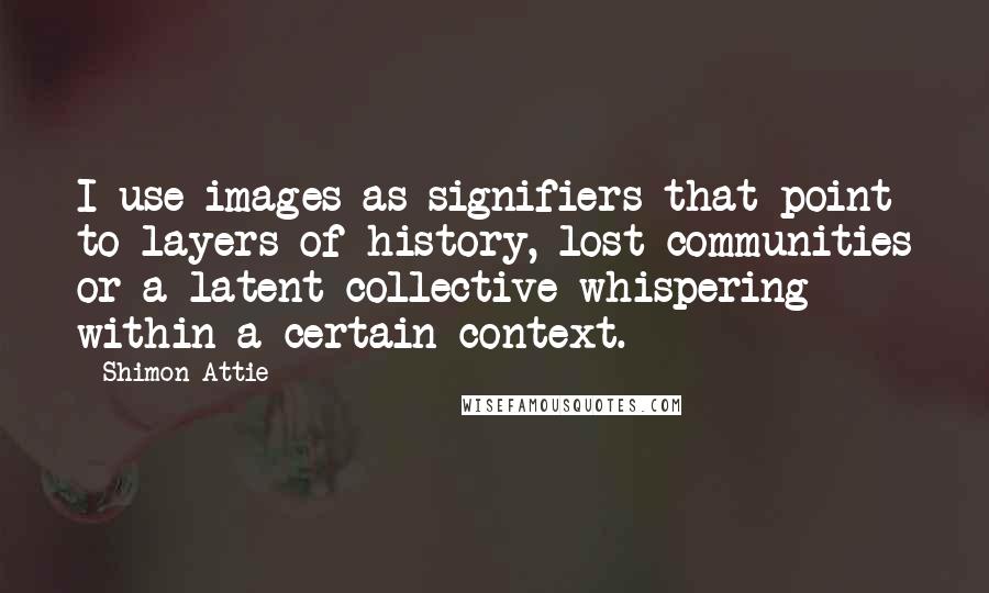 Shimon Attie Quotes: I use images as signifiers that point to layers of history, lost communities or a latent collective whispering within a certain context.