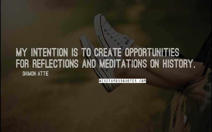 Shimon Attie Quotes: My intention is to create opportunities for reflections and meditations on history.
