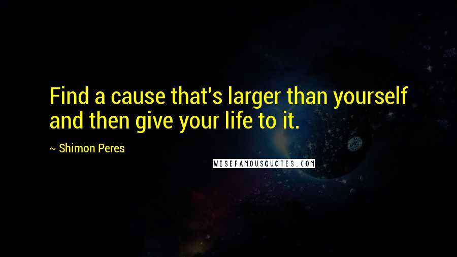 Shimon Peres Quotes: Find a cause that's larger than yourself and then give your life to it.