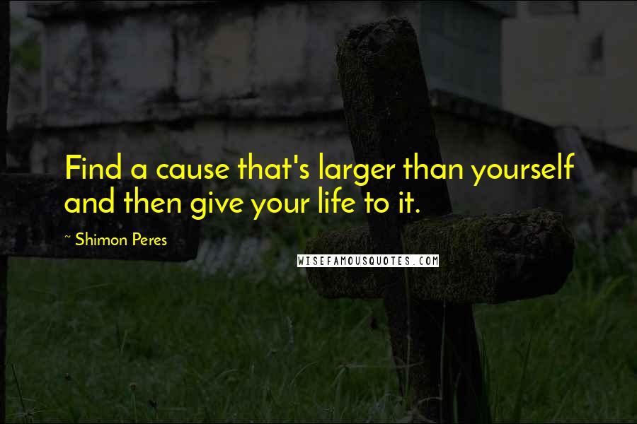 Shimon Peres Quotes: Find a cause that's larger than yourself and then give your life to it.
