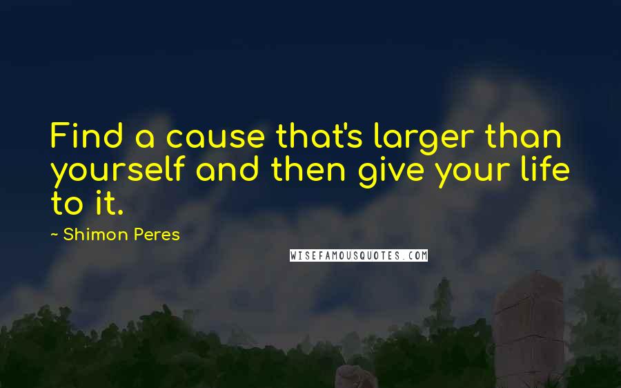 Shimon Peres Quotes: Find a cause that's larger than yourself and then give your life to it.