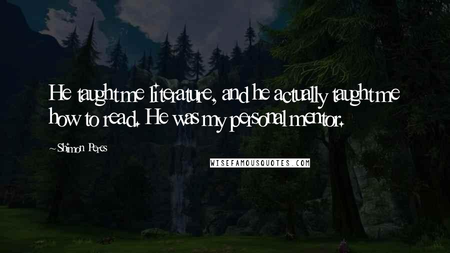 Shimon Peres Quotes: He taught me literature, and he actually taught me how to read. He was my personal mentor.