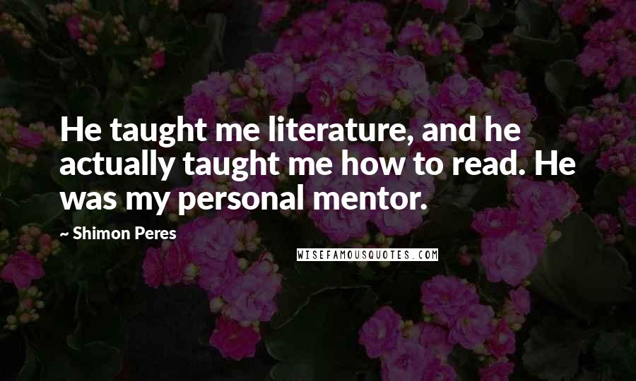 Shimon Peres Quotes: He taught me literature, and he actually taught me how to read. He was my personal mentor.