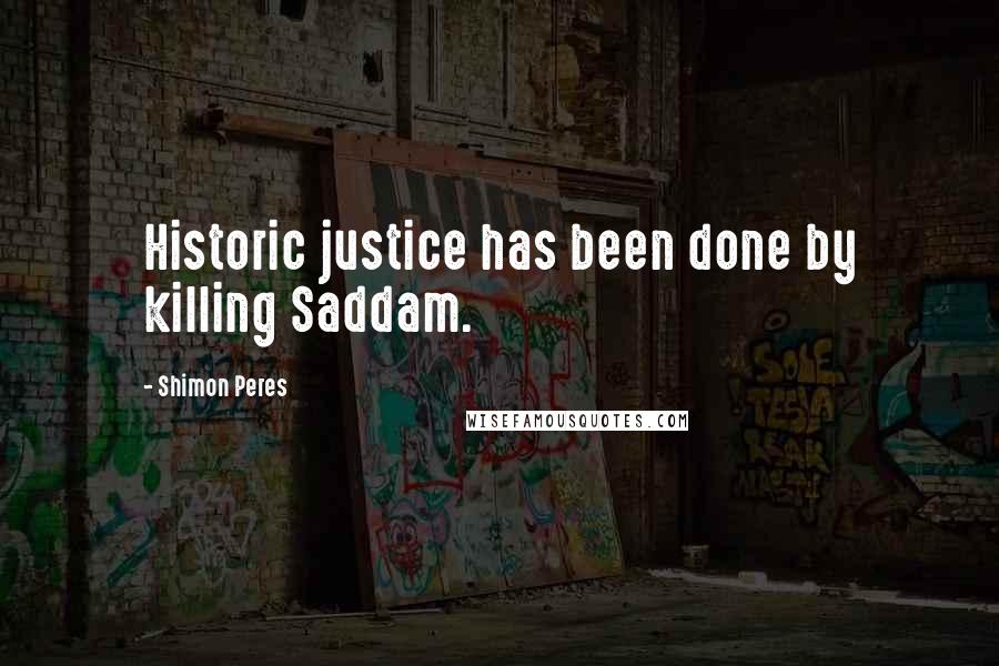 Shimon Peres Quotes: Historic justice has been done by killing Saddam.