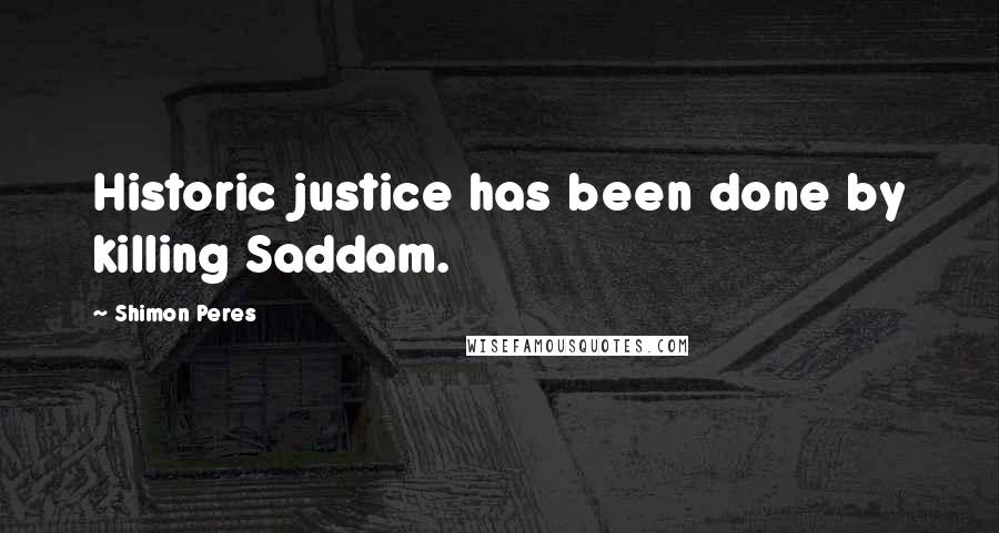 Shimon Peres Quotes: Historic justice has been done by killing Saddam.