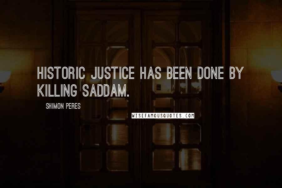 Shimon Peres Quotes: Historic justice has been done by killing Saddam.