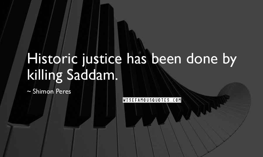 Shimon Peres Quotes: Historic justice has been done by killing Saddam.