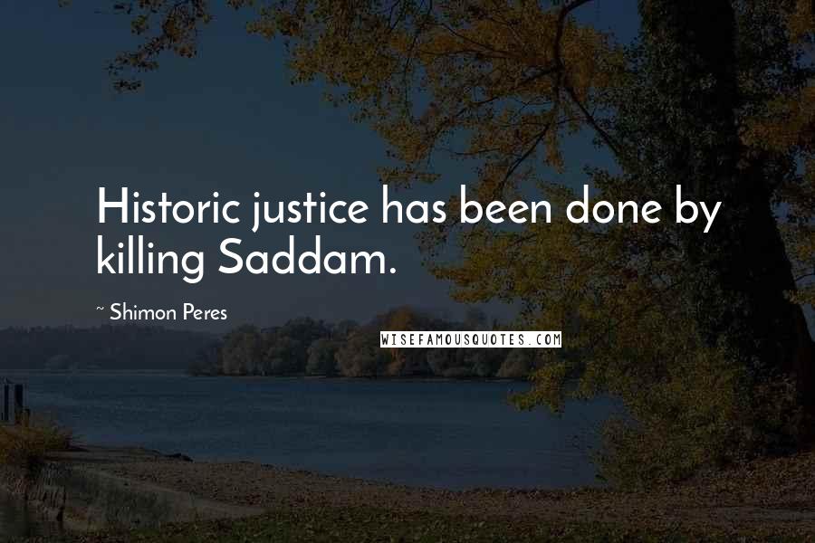 Shimon Peres Quotes: Historic justice has been done by killing Saddam.
