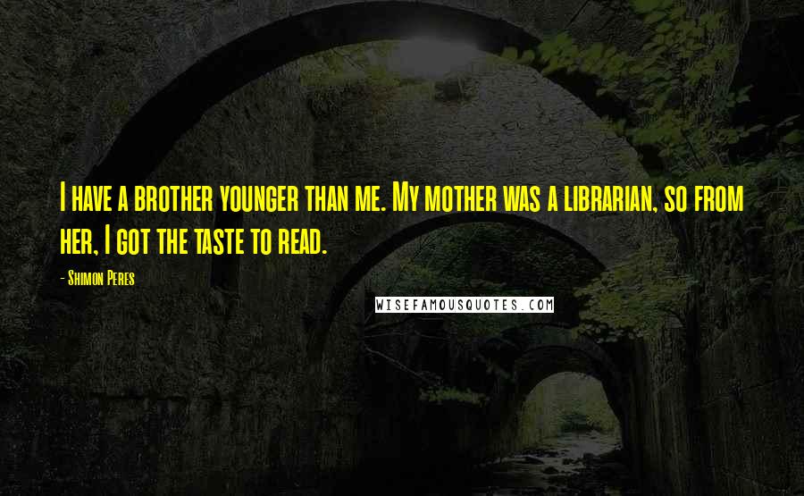 Shimon Peres Quotes: I have a brother younger than me. My mother was a librarian, so from her, I got the taste to read.