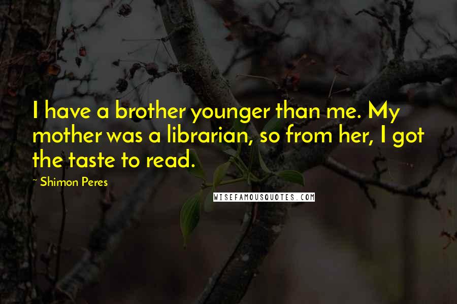 Shimon Peres Quotes: I have a brother younger than me. My mother was a librarian, so from her, I got the taste to read.