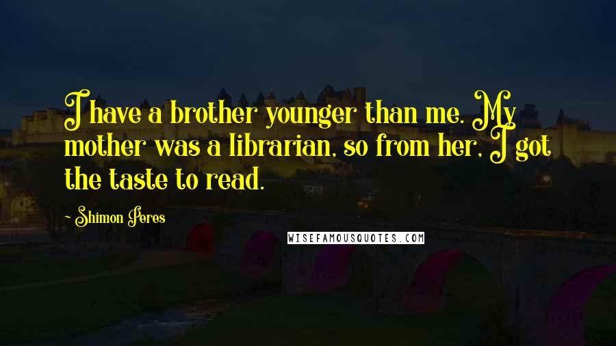 Shimon Peres Quotes: I have a brother younger than me. My mother was a librarian, so from her, I got the taste to read.