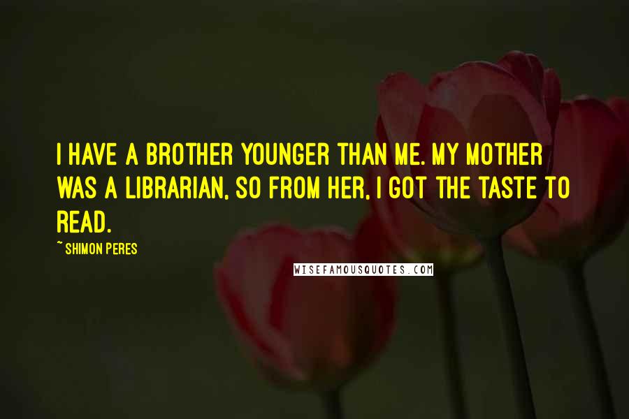 Shimon Peres Quotes: I have a brother younger than me. My mother was a librarian, so from her, I got the taste to read.