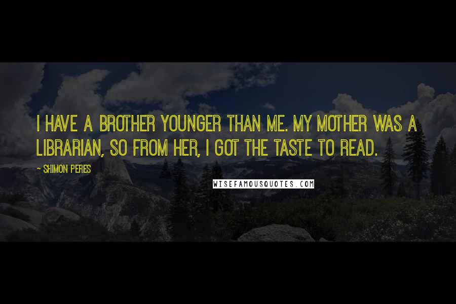 Shimon Peres Quotes: I have a brother younger than me. My mother was a librarian, so from her, I got the taste to read.