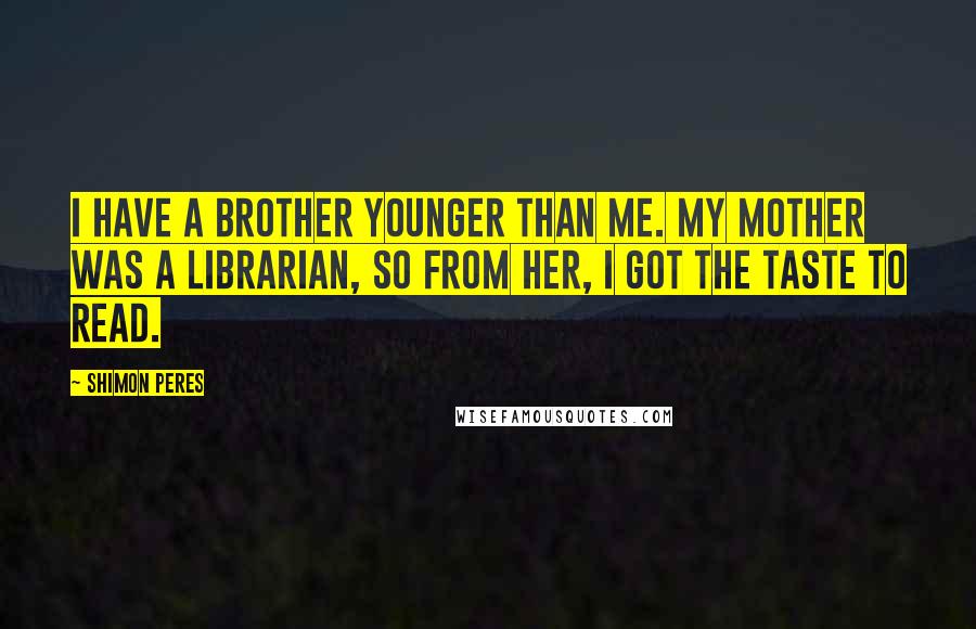 Shimon Peres Quotes: I have a brother younger than me. My mother was a librarian, so from her, I got the taste to read.