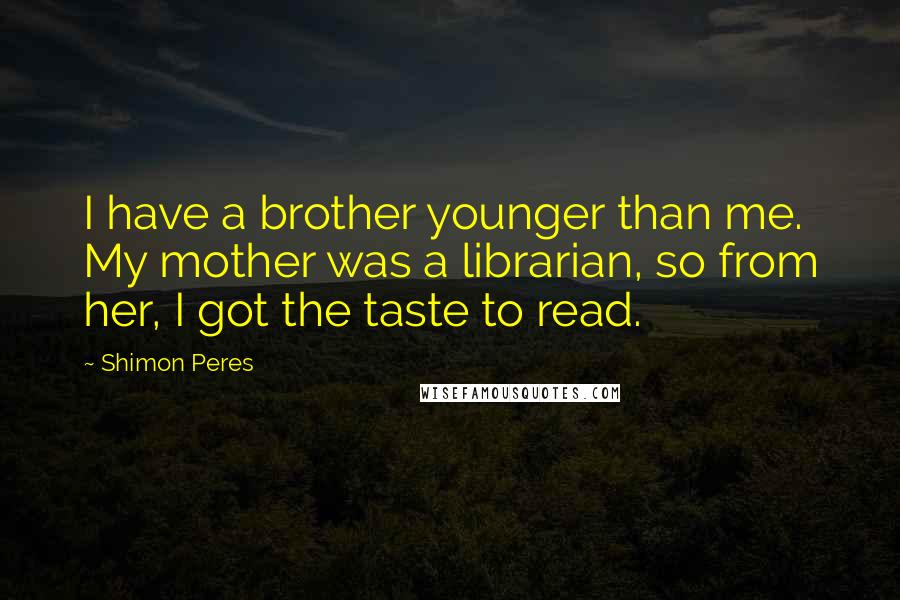 Shimon Peres Quotes: I have a brother younger than me. My mother was a librarian, so from her, I got the taste to read.