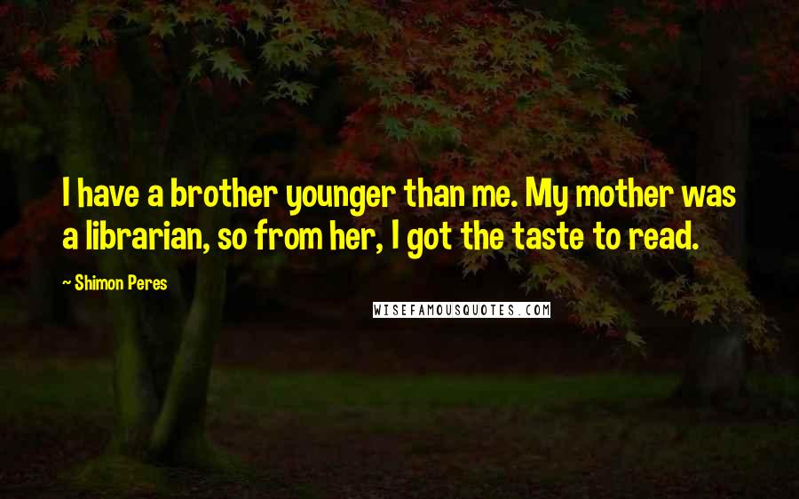 Shimon Peres Quotes: I have a brother younger than me. My mother was a librarian, so from her, I got the taste to read.