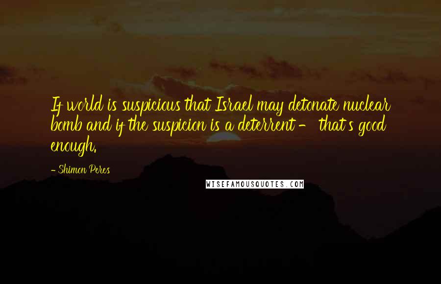 Shimon Peres Quotes: If world is suspicious that Israel may detonate nuclear bomb and if the suspicion is a deterrent - that's good enough.