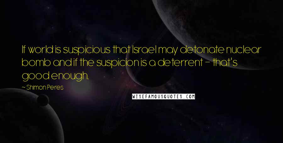 Shimon Peres Quotes: If world is suspicious that Israel may detonate nuclear bomb and if the suspicion is a deterrent - that's good enough.