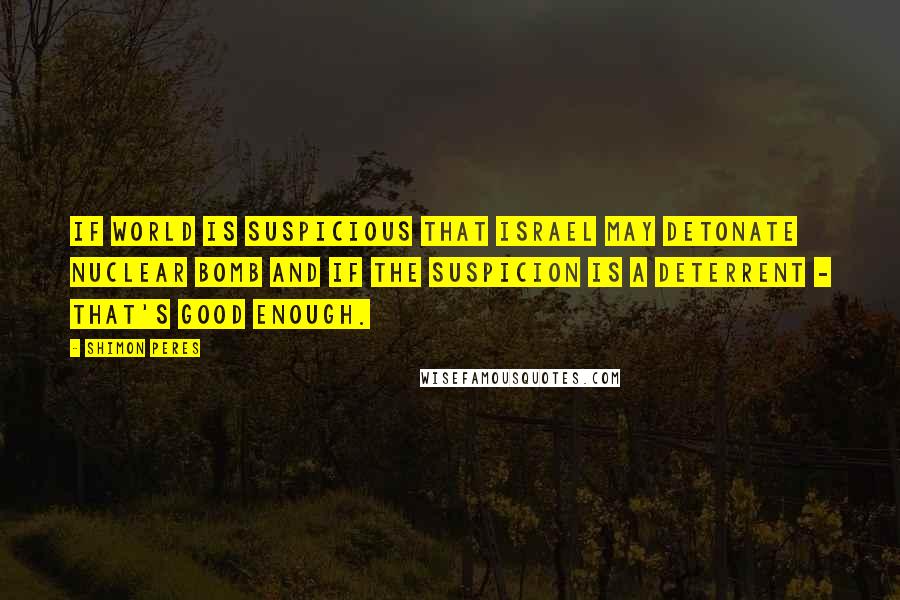 Shimon Peres Quotes: If world is suspicious that Israel may detonate nuclear bomb and if the suspicion is a deterrent - that's good enough.