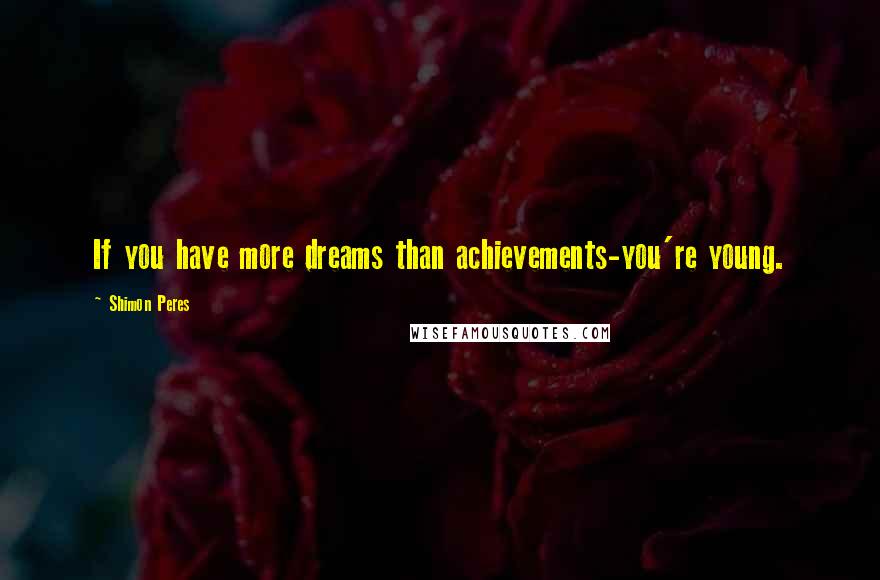 Shimon Peres Quotes: If you have more dreams than achievements-you're young.