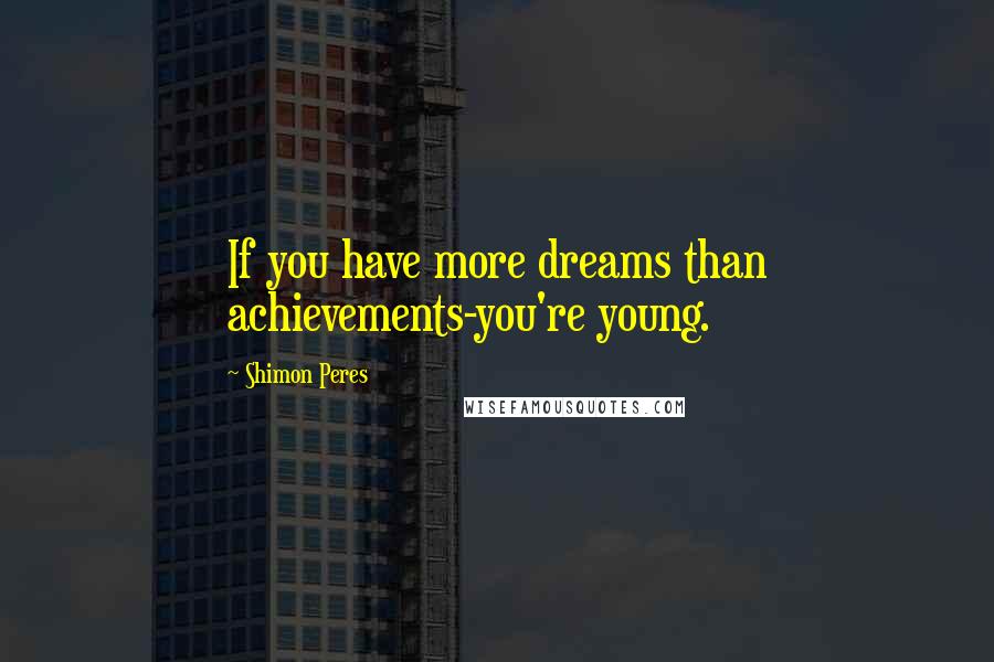 Shimon Peres Quotes: If you have more dreams than achievements-you're young.