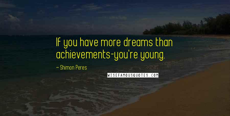 Shimon Peres Quotes: If you have more dreams than achievements-you're young.