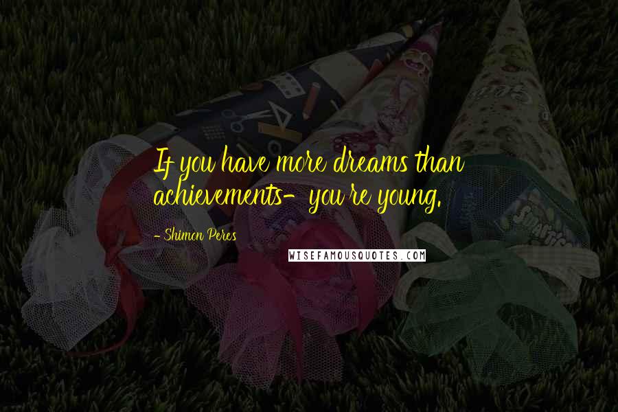 Shimon Peres Quotes: If you have more dreams than achievements-you're young.