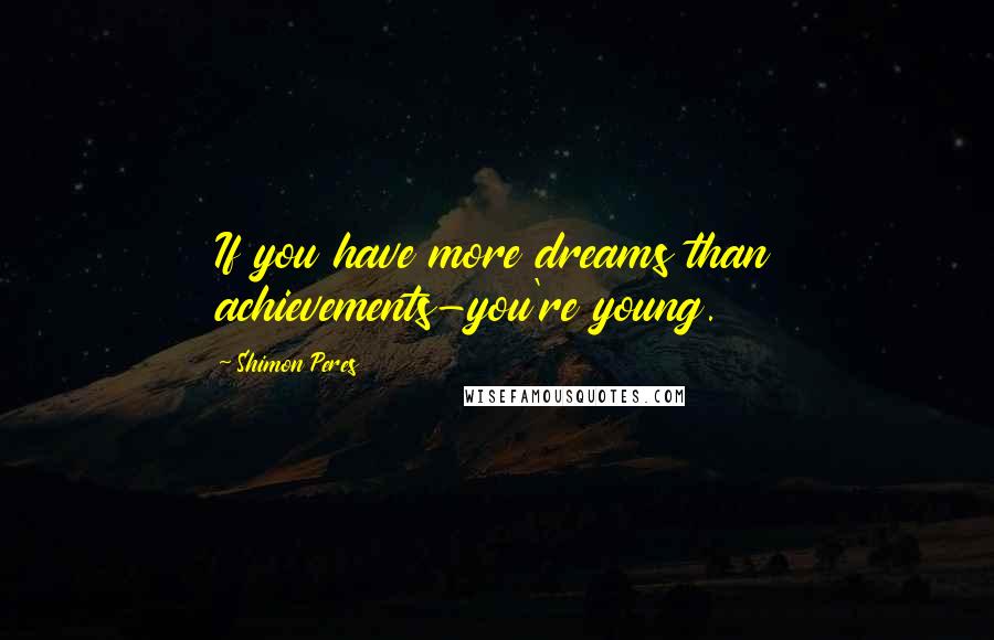 Shimon Peres Quotes: If you have more dreams than achievements-you're young.