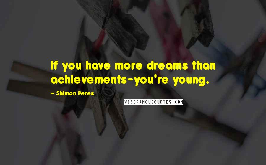 Shimon Peres Quotes: If you have more dreams than achievements-you're young.