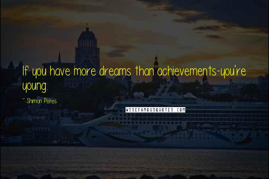 Shimon Peres Quotes: If you have more dreams than achievements-you're young.