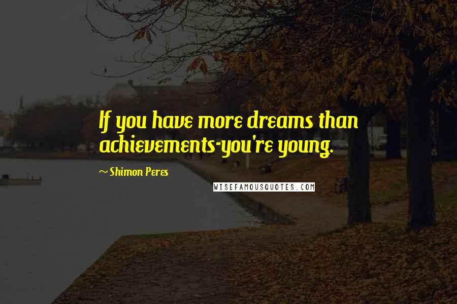 Shimon Peres Quotes: If you have more dreams than achievements-you're young.