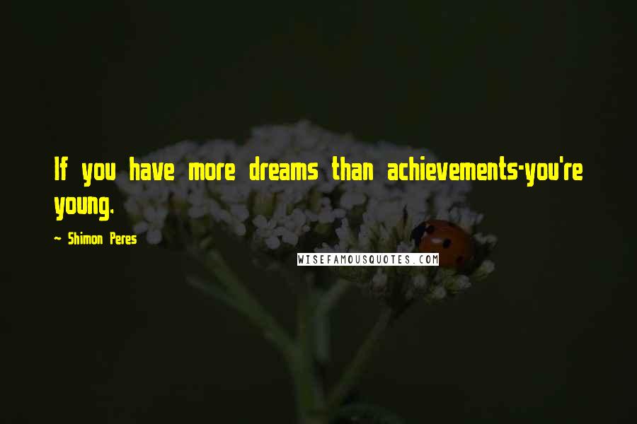 Shimon Peres Quotes: If you have more dreams than achievements-you're young.