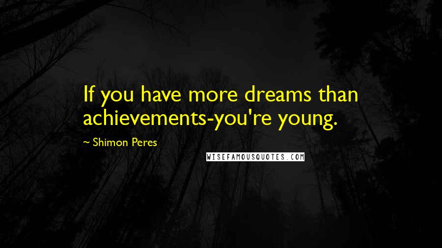 Shimon Peres Quotes: If you have more dreams than achievements-you're young.